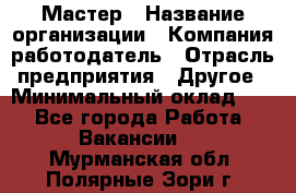 Мастер › Название организации ­ Компания-работодатель › Отрасль предприятия ­ Другое › Минимальный оклад ­ 1 - Все города Работа » Вакансии   . Мурманская обл.,Полярные Зори г.